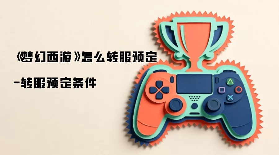《梦幻西游》怎么转服预定-转服预定条件