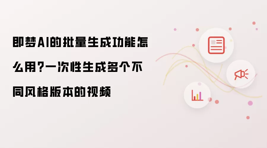 即梦AI的批量生成功能怎么用?一次性生成多个不同风格版本的视频