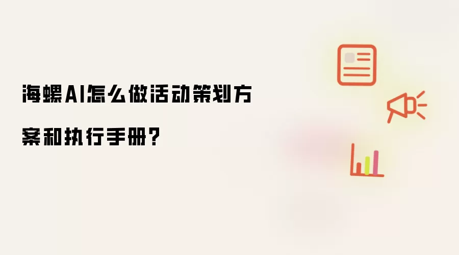 海螺AI怎么做活动策划方案和执行手册?