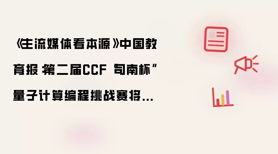 《主流媒体看本源》中国教育报：第二届CCF“司南杯”量子计算编程挑战赛将在安徽举办
