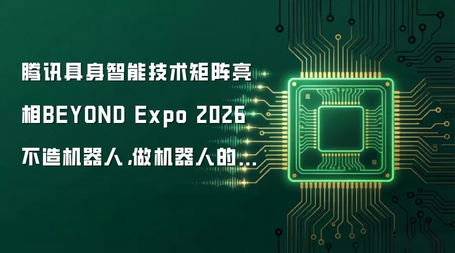 腾讯具身智能技术矩阵亮相BEYOND Expo 2026 不造机器人,做机器人的“钛螺丝”