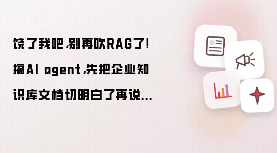 饶了我吧,别再吹RAG了!搞AI agent,先把企业知识库文档切明白了再说...