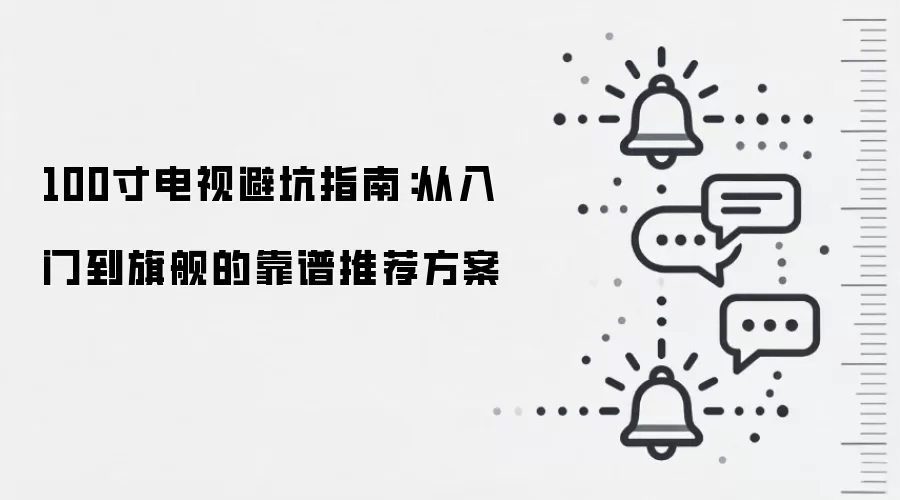 100寸电视避坑指南:从入门到旗舰的靠谱推荐方案