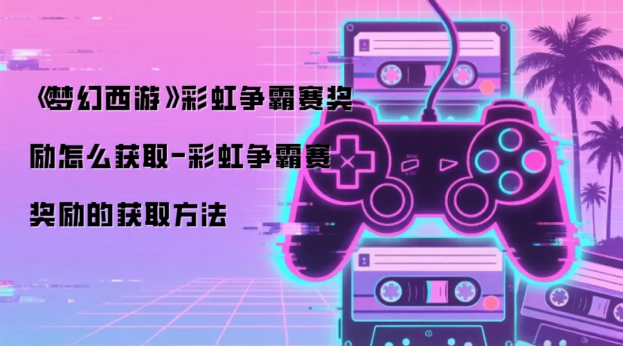 《梦幻西游》彩虹争霸赛奖励怎么获取-彩虹争霸赛奖励的获取方法