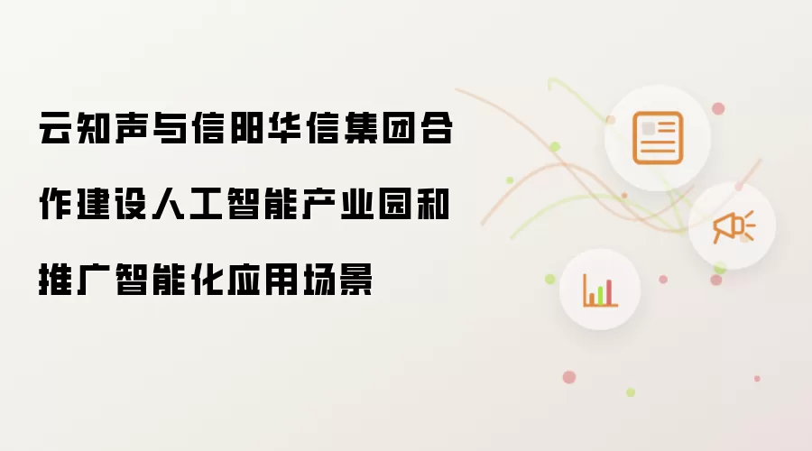 云知声与信阳华信集团合作建设人工智能产业园和推广智能化应用场景