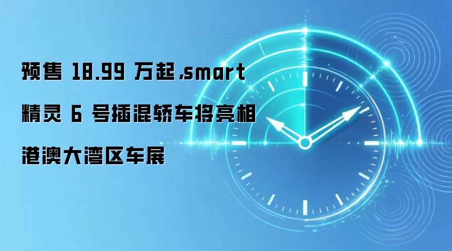 预售 18.99 万起,smart 精灵 6 号插混轿车将亮相粵港澳大湾区车展