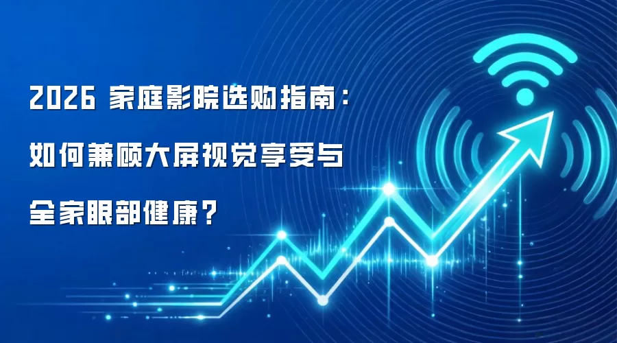 2026 家庭影院选购指南：如何兼顾大屏视觉享受与全家眼部健康？