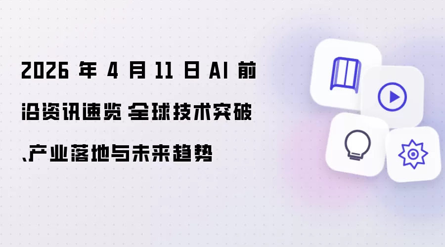 2026 年 4 月 11 日 AI 前沿资讯速览:全球技术突破、产业落地与未来趋势