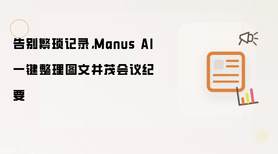 告别繁琐记录，Manus AI一键整理图文并茂会议纪要