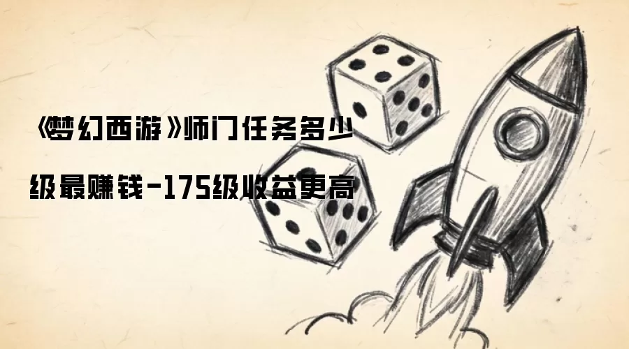 《梦幻西游》师门任务多少级最赚钱-175级收益更高