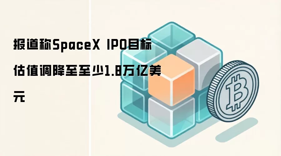 SpaceX IPO目标估值调降至至少1.8万亿美元 路演时间表与财务数据解析
