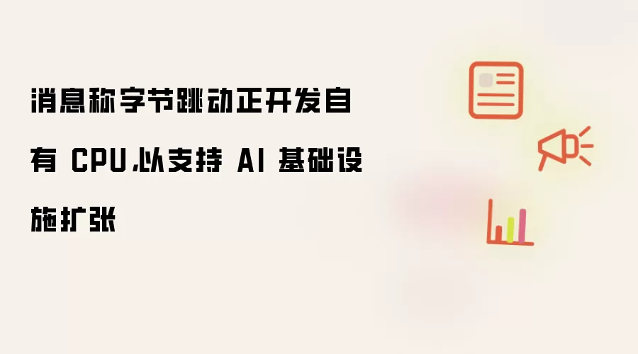 消息称字节跳动正开发自有 CPU,以支持 AI 基础设施扩张