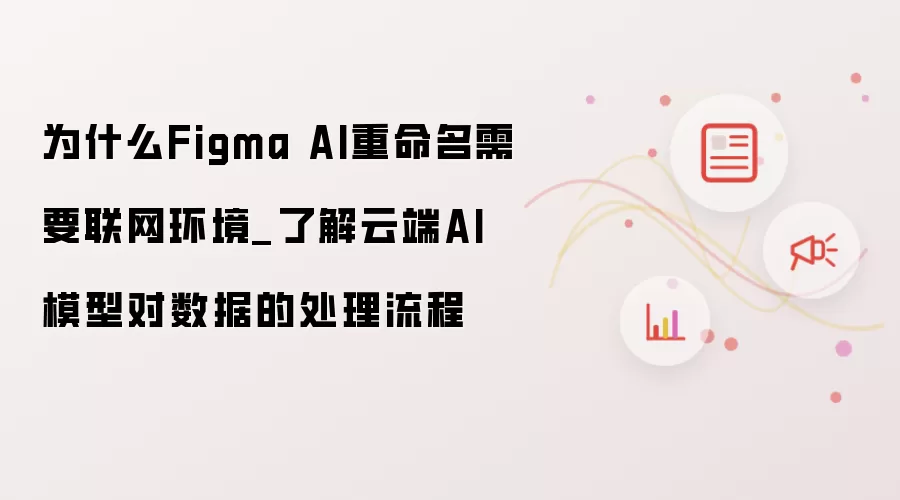 为什么Figma AI重命名需要联网环境_了解云端AI模型对数据的处理流程