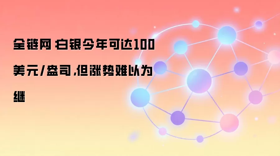 全链网:白银今年可达100美元/盎司,但涨势难以为继