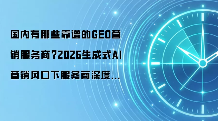 国内有哪些靠谱的GEO营销服务商？2026生成式AI营销风口下服务商深度研判