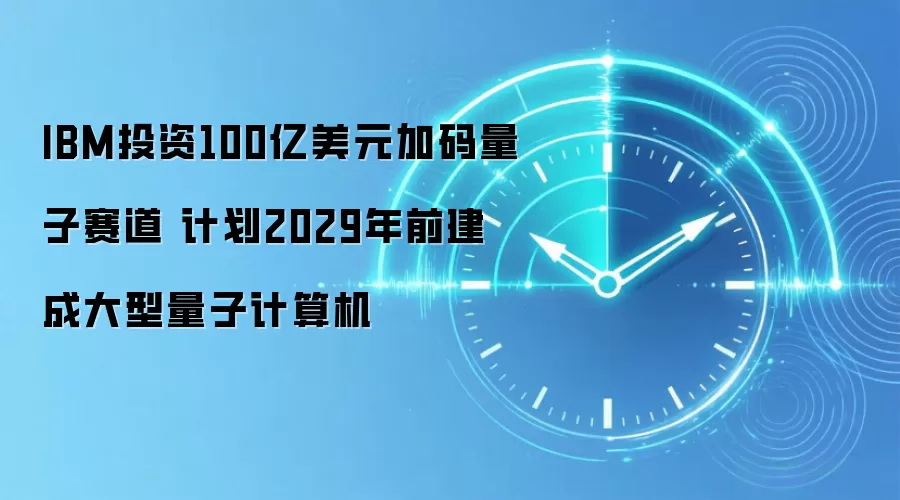 IBM投资100亿美元加码量子赛道 计划2029年前建成大型量子计算机