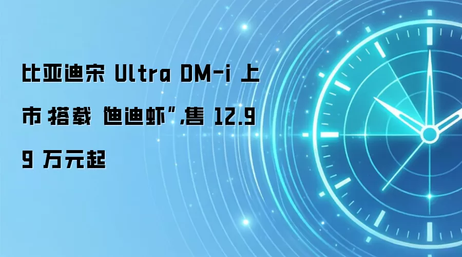 比亚迪宋 Ultra DM-i 上市：搭载“迪迪虾”，售 12.99 万元起