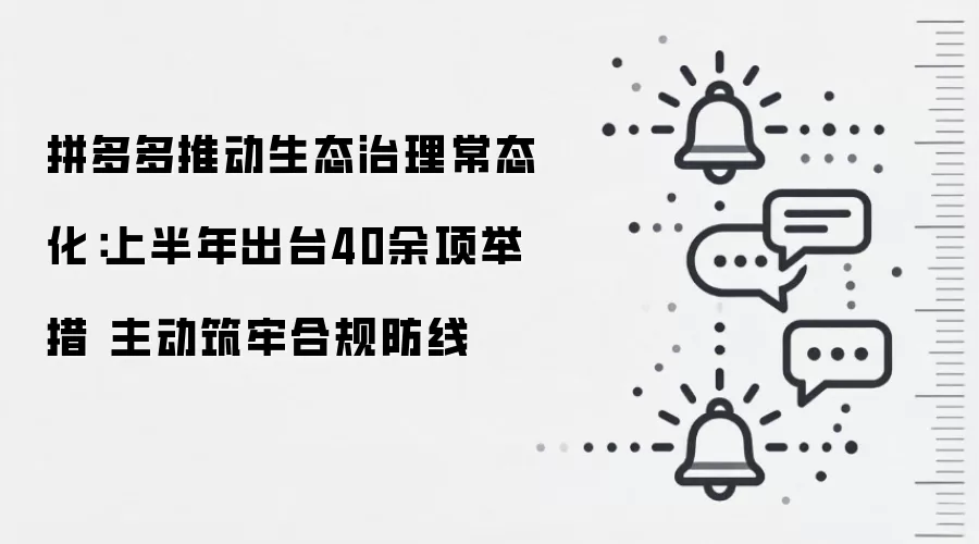 拼多多推动生态治理常态化:上半年出台40余项举措 主动筑牢合规防线
