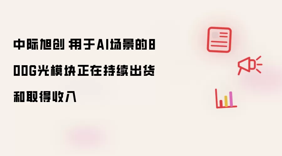 中际旭创:用于AI场景的800G光模块正在持续出货和取得收入