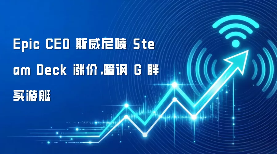 Epic CEO 斯威尼喷 Steam Deck 涨价,暗讽 G 胖买游艇