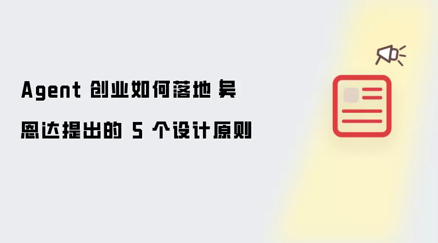 Agent 创业如何落地|吴恩达提出的 5 个设计原则
