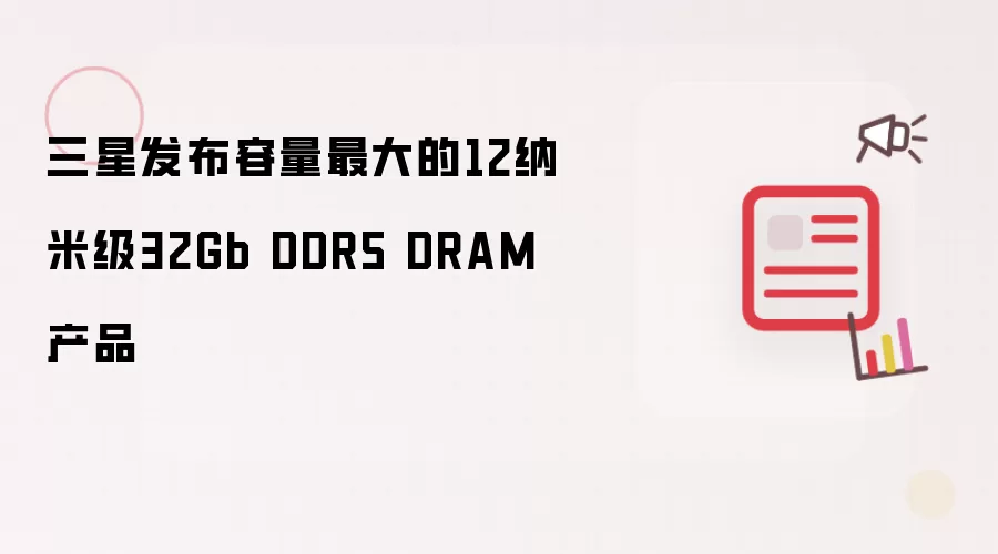 三星发布容量最大的12纳米级32Gb DDR5 DRAM产品