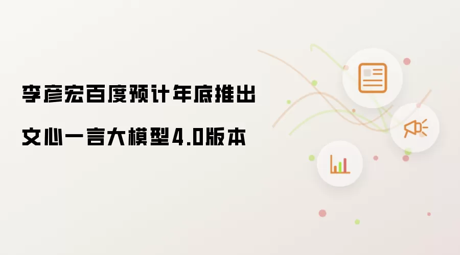 李彦宏百度预计年底推出文心一言大模型4.0版本