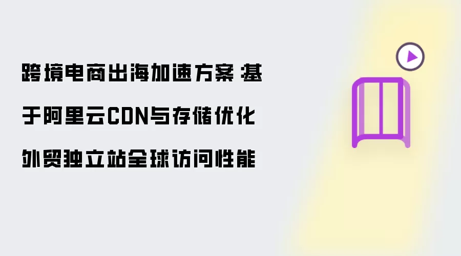 跨境电商出海加速方案:基于阿里云CDN与存储优化外贸独立站全球访问性能