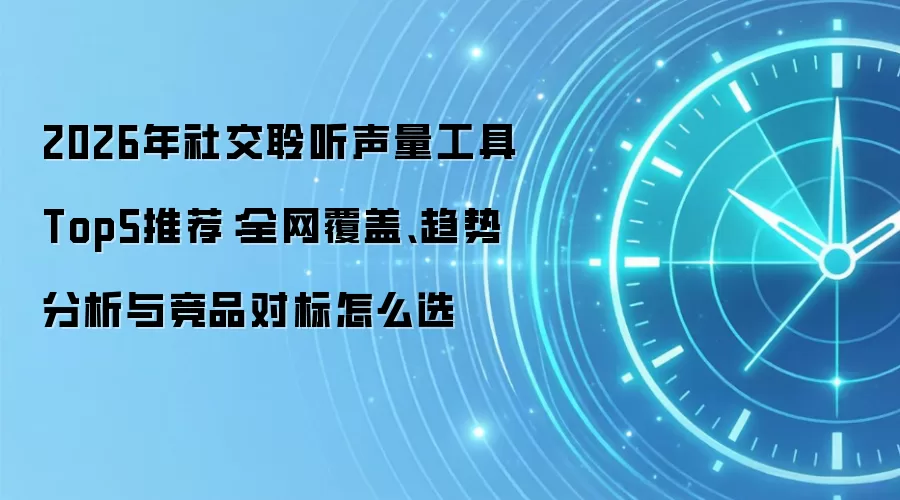 2026年社交聆听声量工具Top5推荐：全网覆盖、趋势分析与竞品对标怎么选