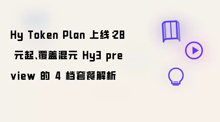 Hy Token Plan 上线:28 元起、覆盖混元 Hy3 preview 的 4 档套餐解析