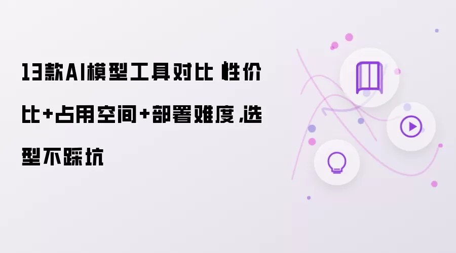 13款AI模型工具对比|性价比+占用空间+部署难度,选型不踩坑