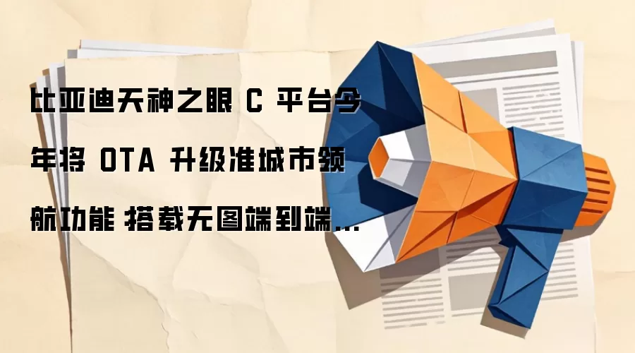 比亚迪天神之眼 C 平台今年将 OTA 升级准城市领航功能：搭载无图端到端大模型，可达天神之眼 4.0 水平