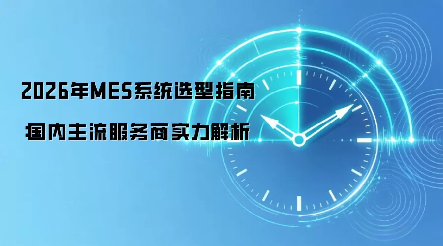 2026年MES系统选型指南:国内主流服务商实力解析