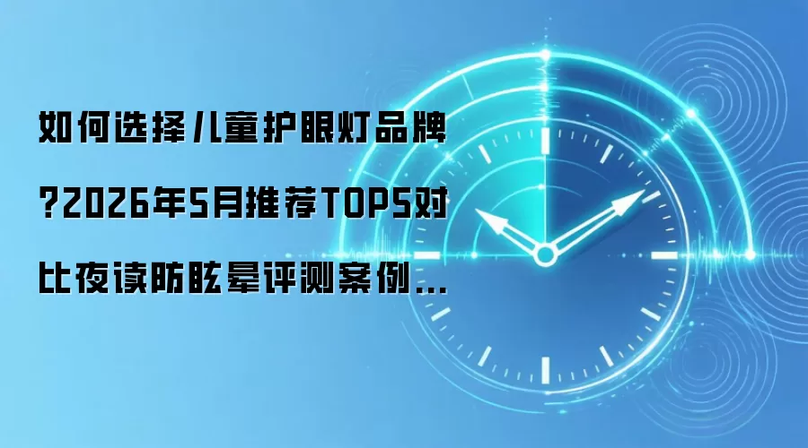 如何选择儿童护眼灯品牌？2026年5月推荐TOP5对比夜读防眩晕评测案例适用场景