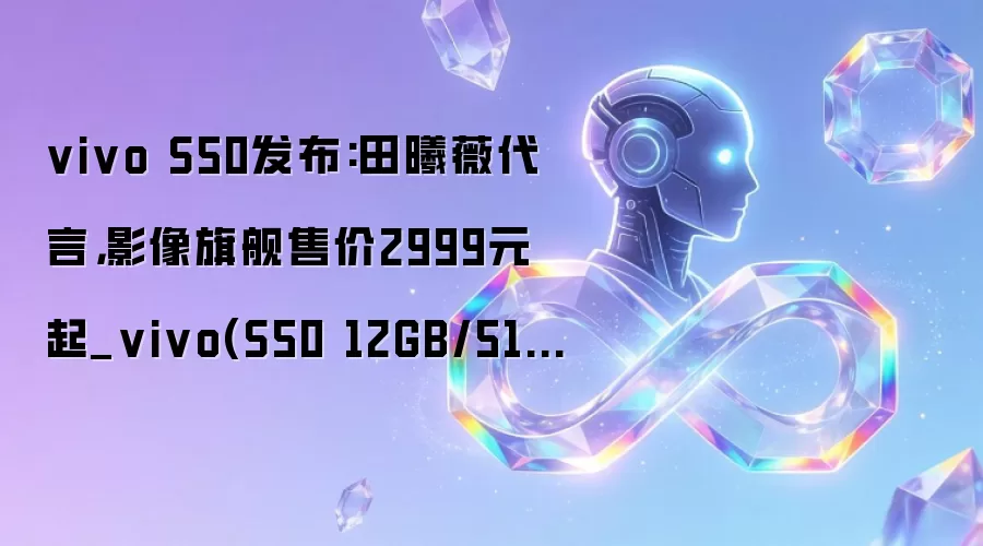 vivo S50发布:田曦薇代言，影像旗舰售价2999元起_vivo(S50 12GB/512GB)_人工智能