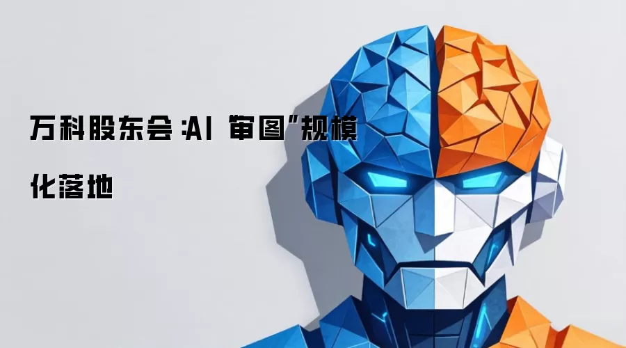万科股东会:AI“审图”规模化落地