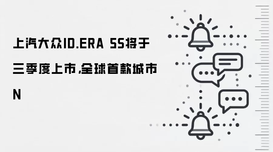 上汽大众ID.ERA 5S将于三季度上市,全球首款城市N