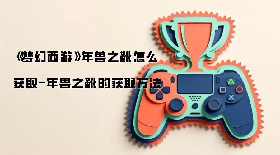 《梦幻西游》年兽之靴怎么获取-年兽之靴的获取方法