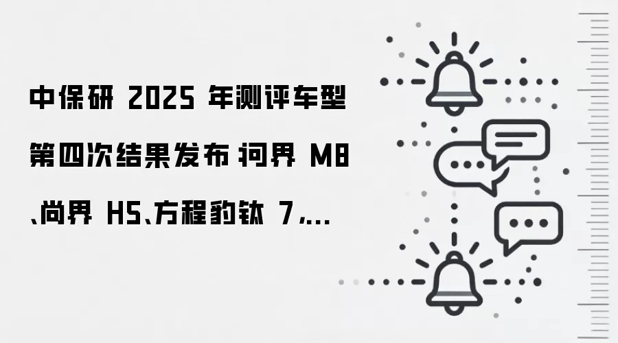 中保研 2025 年测评车型第四次结果发布：问界 M8、尚界 H5、方程豹钛 7，两款全优