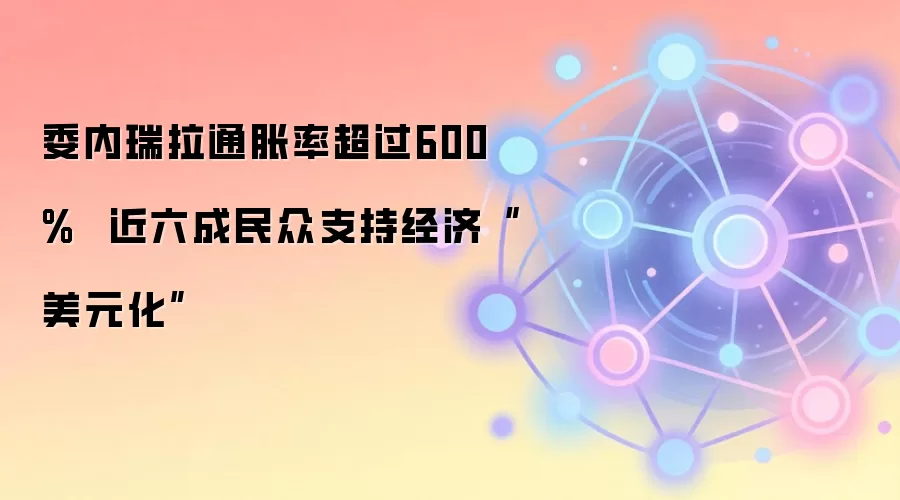 委内瑞拉通胀率超过600% 近六成民众支持经济“美元化”