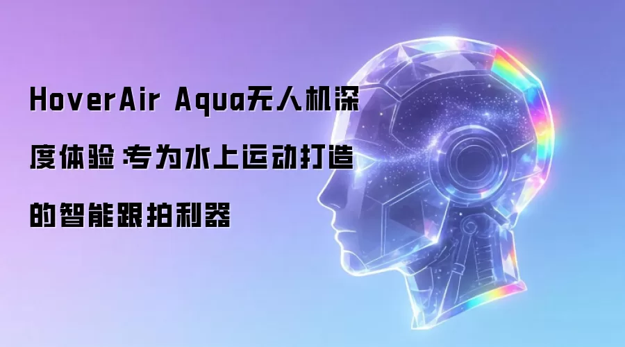 HoverAir Aqua无人机深度体验:专为水上运动打造的智能跟拍利器