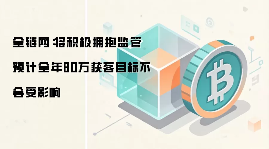 全链网:将积极拥抱监管 预计全年80万获客目标不会受影响