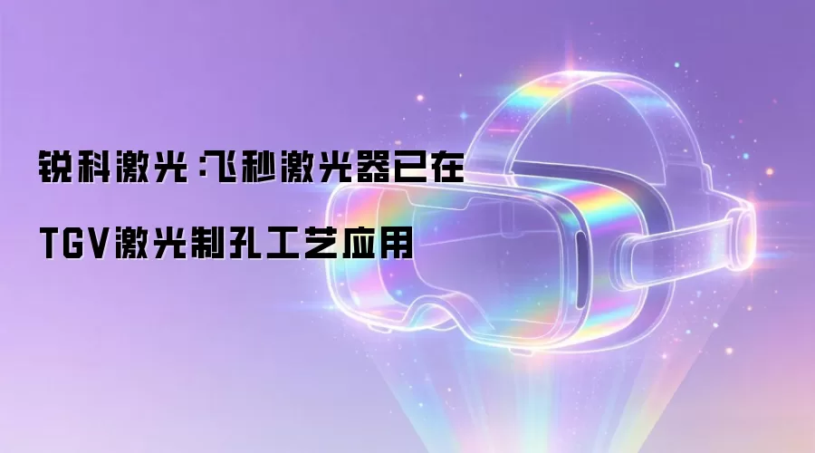 锐科激光：飞秒激光器已在TGV激光制孔工艺应用