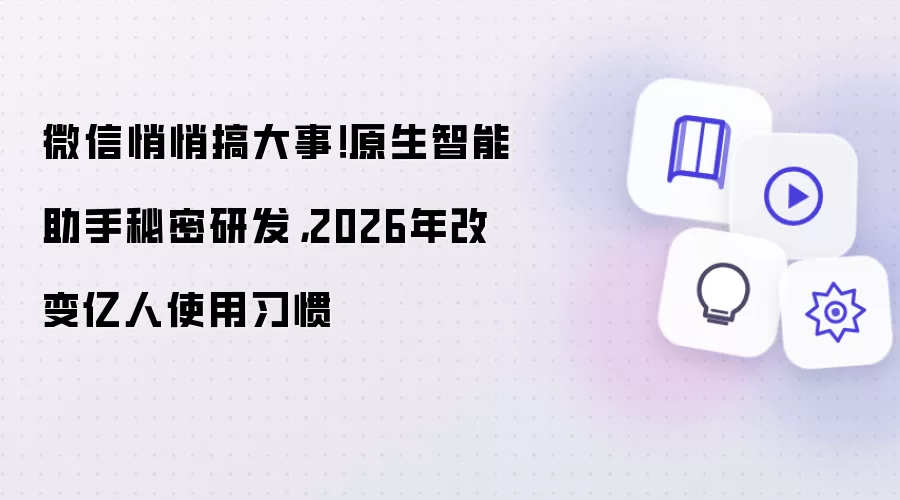 微信悄悄搞大事！原生智能助手秘密研发，2026年改变亿人使用习惯