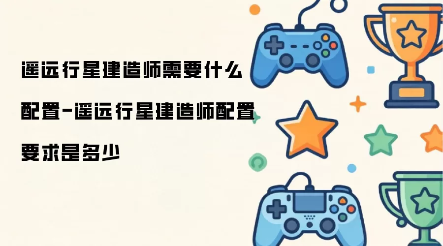 遥远行星建造师需要什么配置-遥远行星建造师配置要求是多少