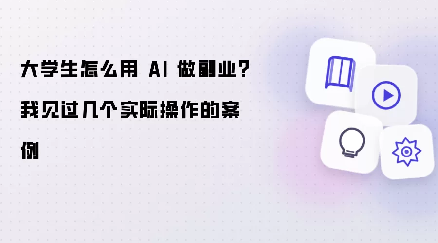 大学生怎么用 AI 做副业?我见过几个实际操作的案例