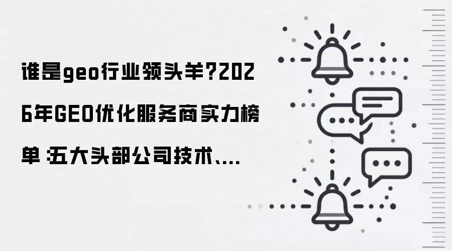 谁是geo行业领头羊？2026年GEO优化服务商实力榜单：五大头部公司技术、效果、服务全维度测评