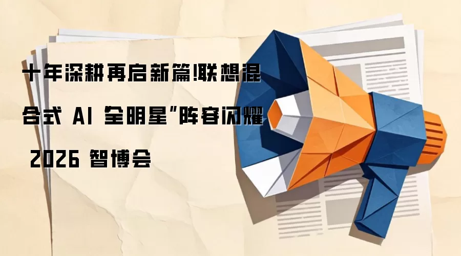 十年深耕再启新篇!联想混合式 AI“全明星”阵容闪耀 2026 智博会
