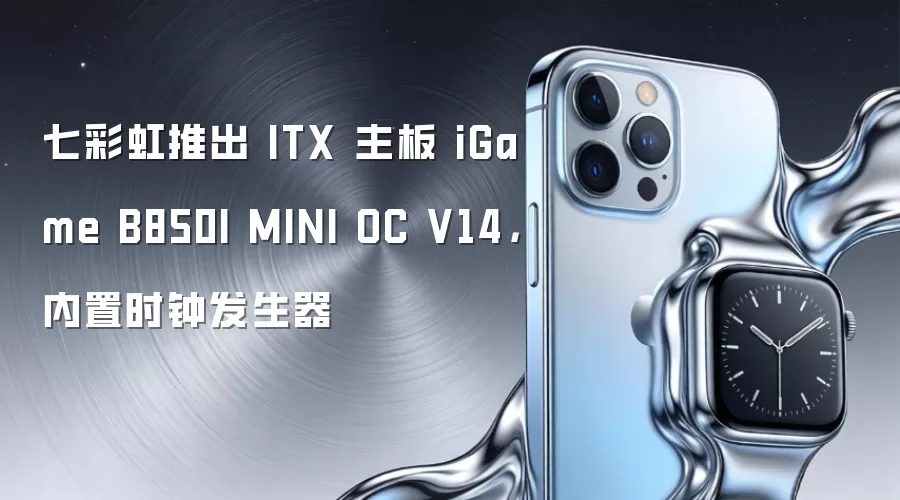 七彩虹推出 ITX 主板 iGame B850I MINI OC V14,内置时钟发生器