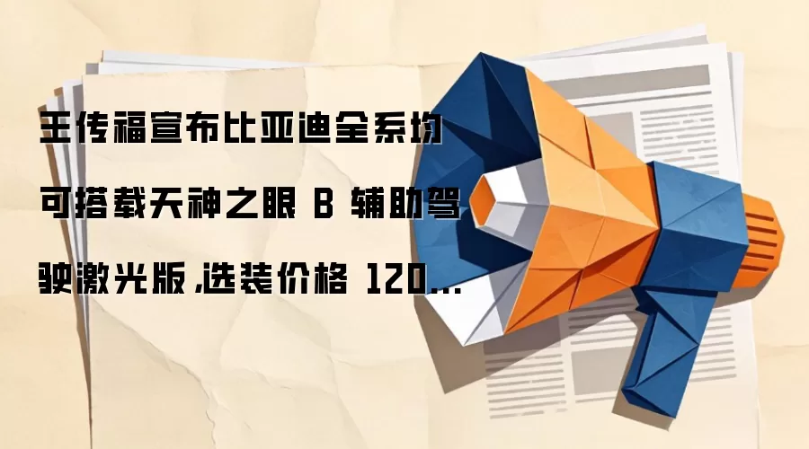 王传福宣布比亚迪全系均可搭载天神之眼 B 辅助驾驶激光版，选装价格 12000元